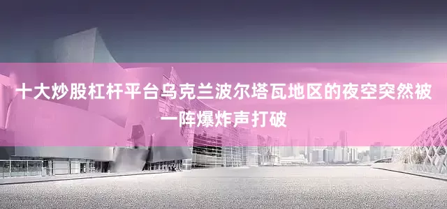 十大炒股杠杆平台乌克兰波尔塔瓦地区的夜空突然被一阵爆炸声打破