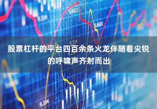 股票杠杆的平台四百余条火龙伴随着尖锐的呼啸声齐射而出