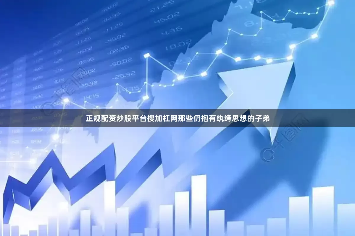 正规配资炒股平台搜加杠网那些仍抱有纨绔思想的子弟