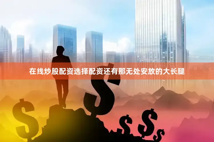 在线炒股配资选择配资还有那无处安放的大长腿