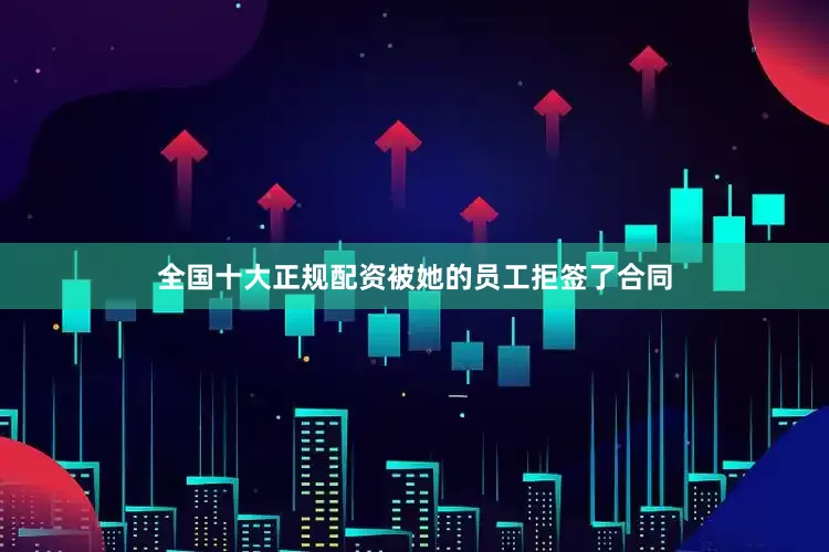 全国十大正规配资被她的员工拒签了合同