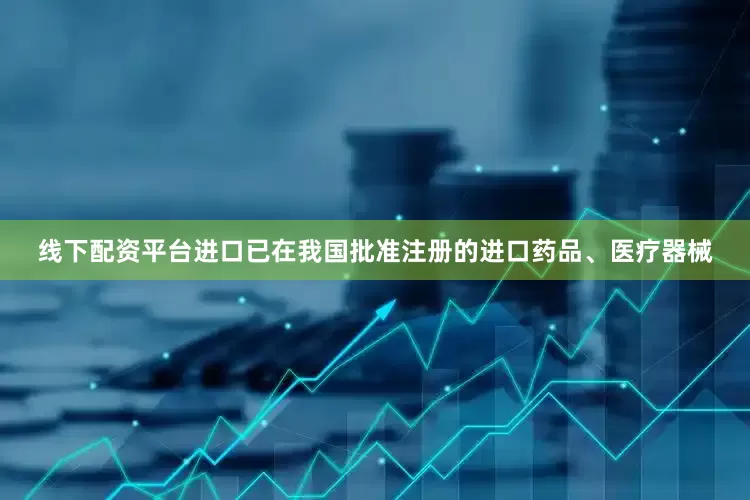 线下配资平台进口已在我国批准注册的进口药品、医疗器械