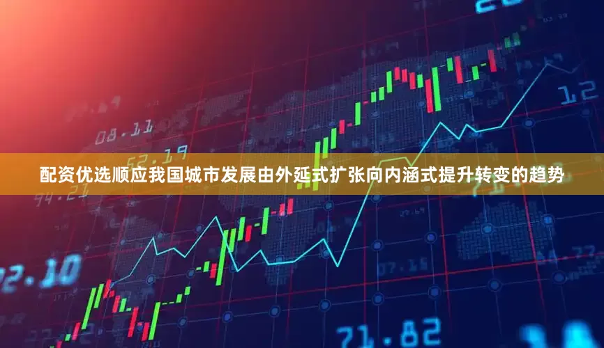 配资优选顺应我国城市发展由外延式扩张向内涵式提升转变的趋势