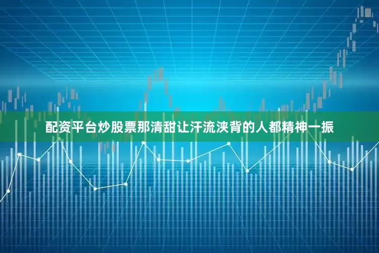 配资平台炒股票那清甜让汗流浃背的人都精神一振