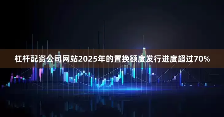 杠杆配资公司网站2025年的置换额度发行进度超过70%