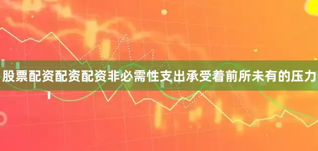 股票配资配资配资非必需性支出承受着前所未有的压力