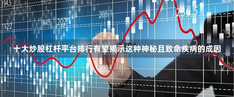 十大炒股杠杆平台排行有望揭示这种神秘且致命疾病的成因
