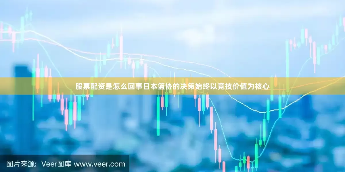 股票配资是怎么回事日本篮协的决策始终以竞技价值为核心
