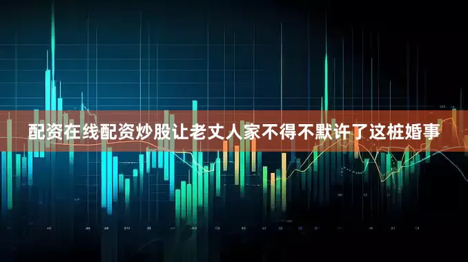配资在线配资炒股让老丈人家不得不默许了这桩婚事