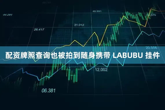 配资牌照查询也被拍到随身携带 LABUBU 挂件