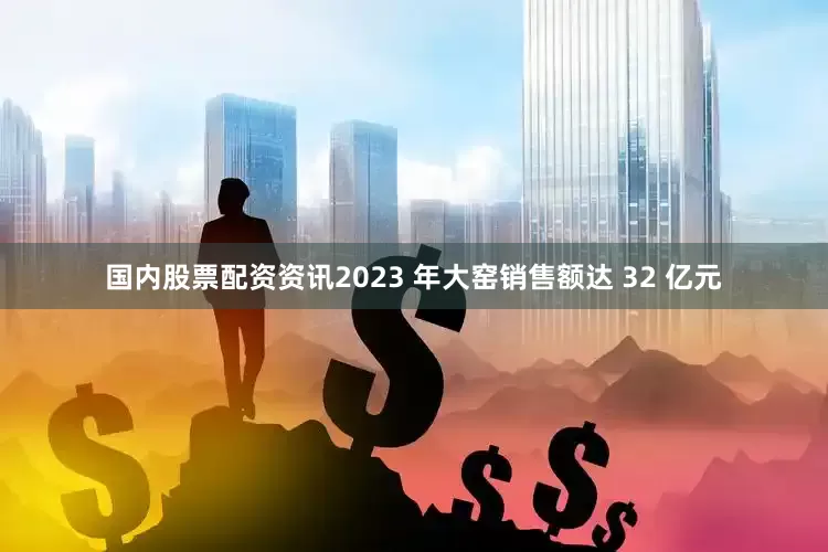 国内股票配资资讯2023 年大窑销售额达 32 亿元