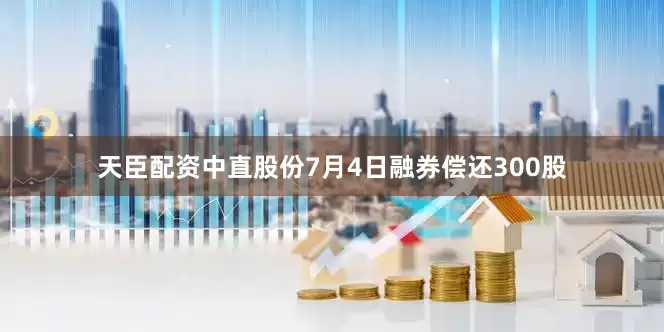 天臣配资中直股份7月4日融券偿还300股