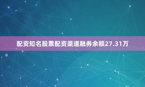 配资知名股票配资渠道融券余额27.31万