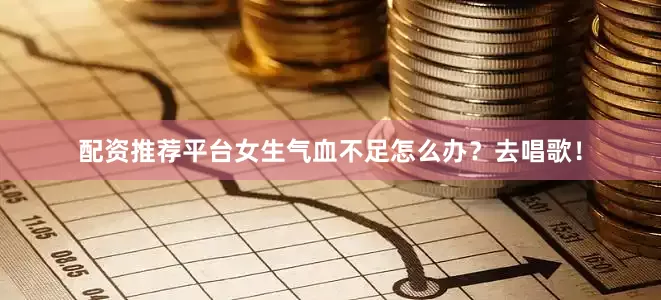 配资推荐平台女生气血不足怎么办？去唱歌！