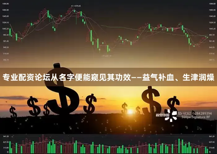专业配资论坛从名字便能窥见其功效——益气补血、生津润燥