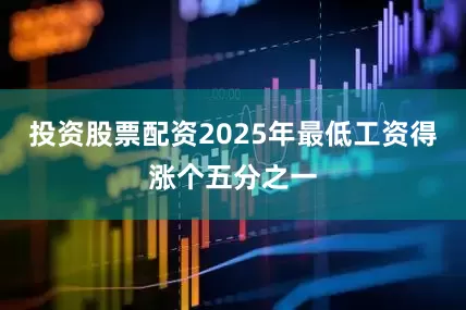 投资股票配资2025年最低工资得涨个五分之一