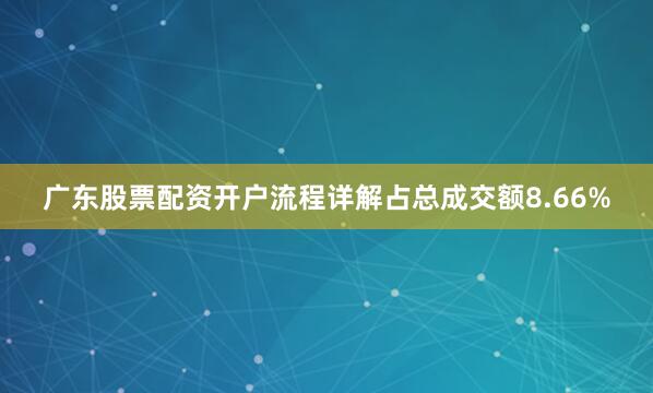 广东股票配资开户流程详解占总成交额8.66%