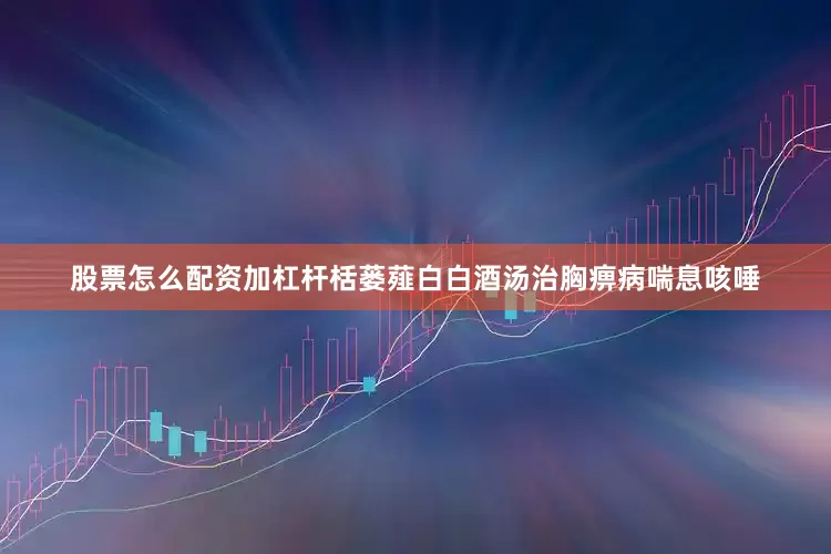 股票怎么配资加杠杆栝蒌薤白白酒汤治胸痹病喘息咳唾