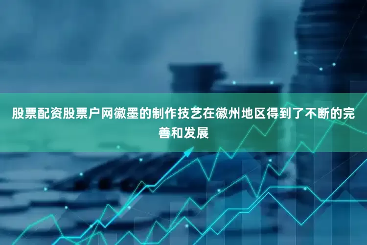 股票配资股票户网徽墨的制作技艺在徽州地区得到了不断的完善和发展