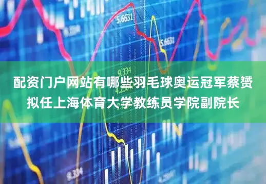 配资门户网站有哪些羽毛球奥运冠军蔡赟拟任上海体育大学教练员学院副院长