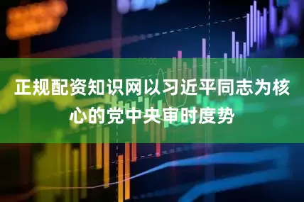 正规配资知识网以习近平同志为核心的党中央审时度势