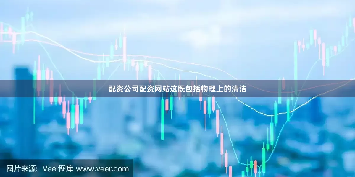 配资公司配资网站这既包括物理上的清洁