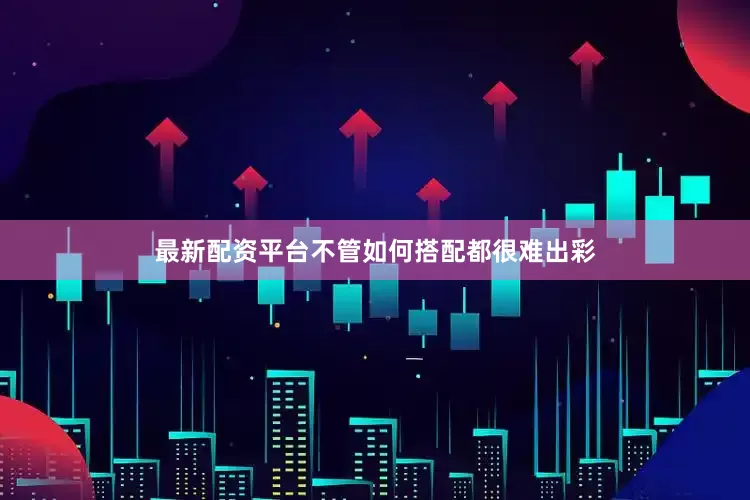 最新配资平台不管如何搭配都很难出彩