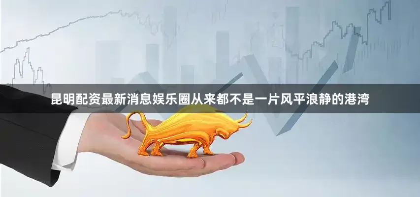 昆明配资最新消息娱乐圈从来都不是一片风平浪静的港湾