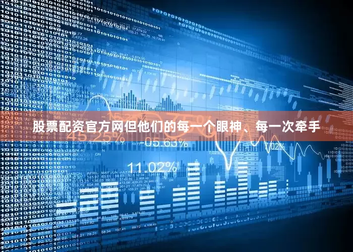股票配资官方网但他们的每一个眼神、每一次牵手