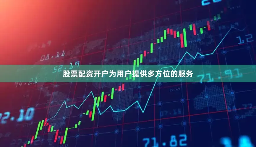 股票配资开户为用户提供多方位的服务