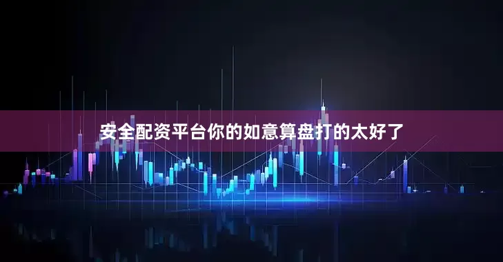 安全配资平台你的如意算盘打的太好了