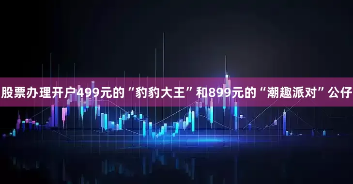 股票办理开户499元的“豹豹大王”和899元的“潮趣派对”公仔