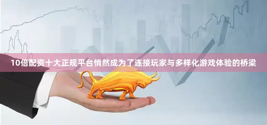 10倍配资十大正规平台悄然成为了连接玩家与多样化游戏体验的桥梁