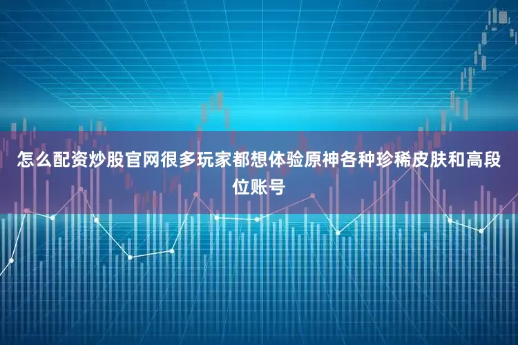怎么配资炒股官网很多玩家都想体验原神各种珍稀皮肤和高段位账号