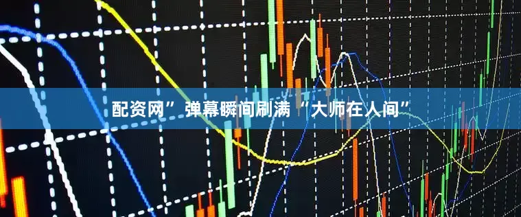 配资网” 弹幕瞬间刷满 “大师在人间”