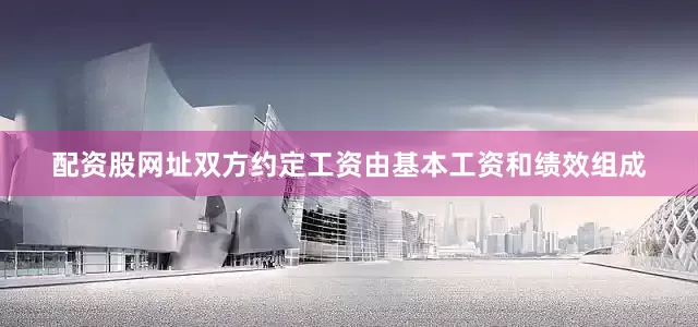 配资股网址双方约定工资由基本工资和绩效组成