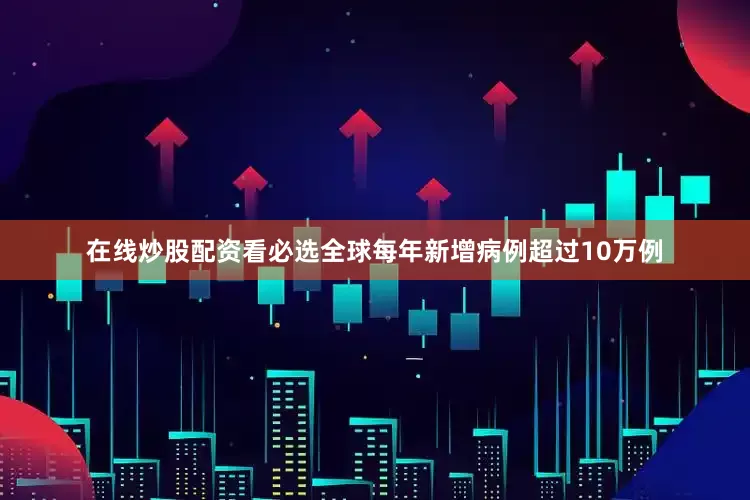 在线炒股配资看必选全球每年新增病例超过10万例