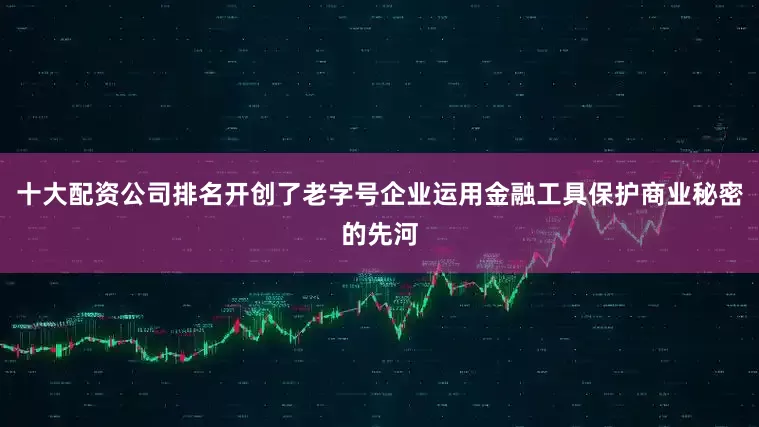 十大配资公司排名开创了老字号企业运用金融工具保护商业秘密的先河