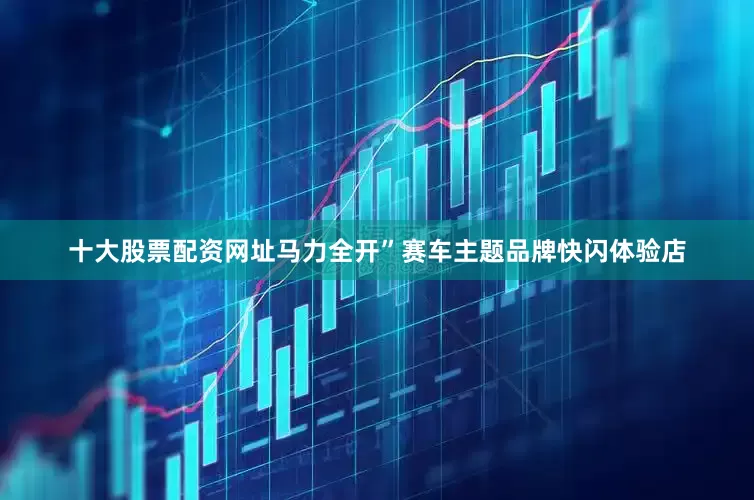 十大股票配资网址马力全开”赛车主题品牌快闪体验店