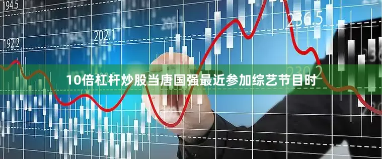 10倍杠杆炒股当唐国强最近参加综艺节目时
