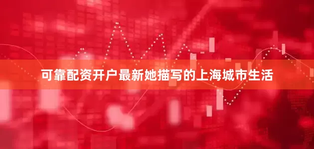 可靠配资开户最新她描写的上海城市生活