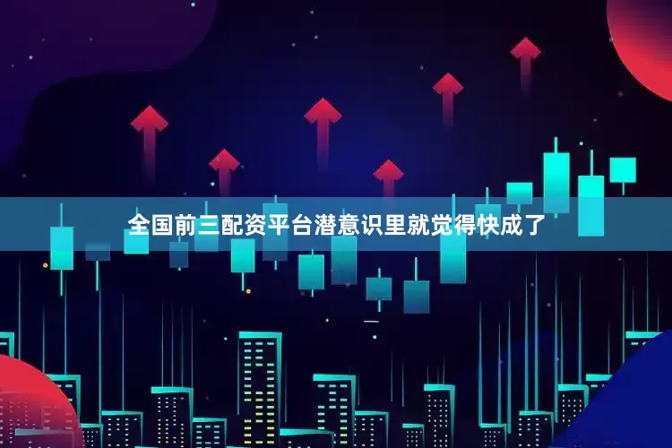 全国前三配资平台潜意识里就觉得快成了