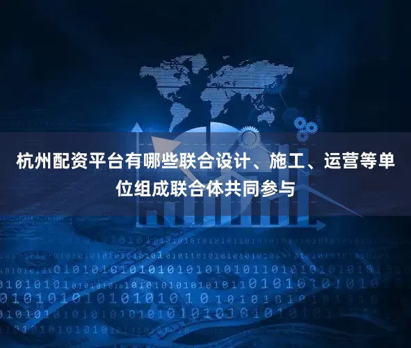 杭州配资平台有哪些联合设计、施工、运营等单位组成联合体共同参与