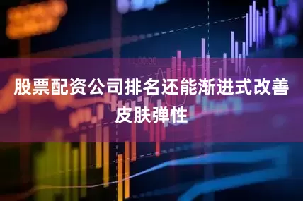 股票配资公司排名还能渐进式改善皮肤弹性