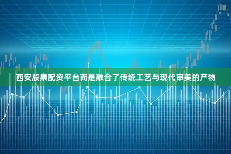 西安股票配资平台而是融合了传统工艺与现代审美的产物