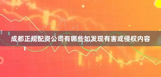 成都正规配资公司有哪些如发现有害或侵权内容