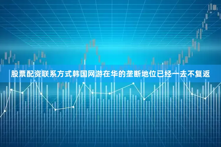 股票配资联系方式韩国网游在华的垄断地位已经一去不复返