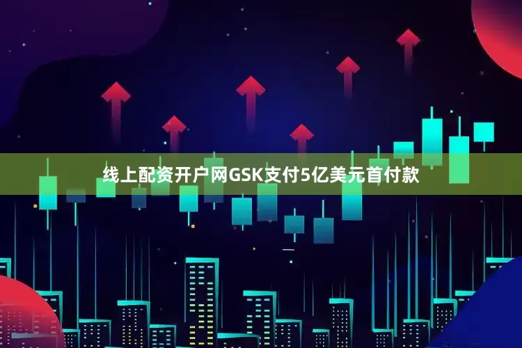 线上配资开户网GSK支付5亿美元首付款