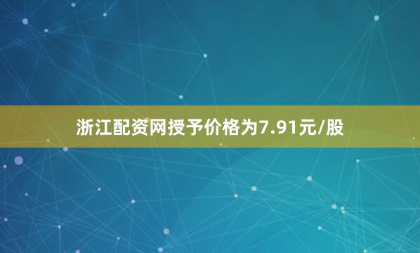 浙江配资网授予价格为7.91元/股