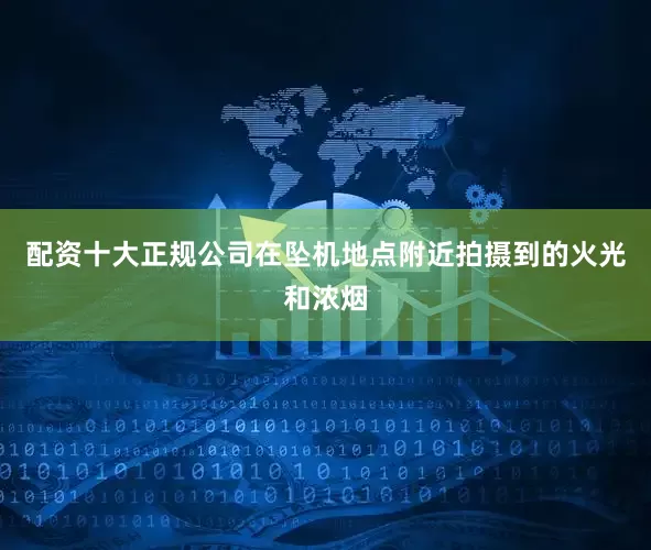 配资十大正规公司在坠机地点附近拍摄到的火光和浓烟
